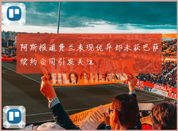 阿斯报道费兰表现优异却未获巴萨续约合同引发关注