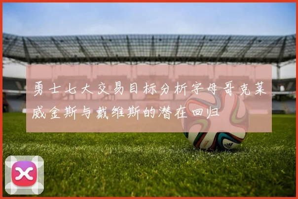 勇士七大交易目标分析字母哥克莱威金斯与戴维斯的潜在回归