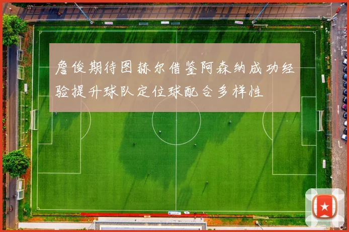 詹俊期待图赫尔借鉴阿森纳成功经验提升球队定位球配合多样性