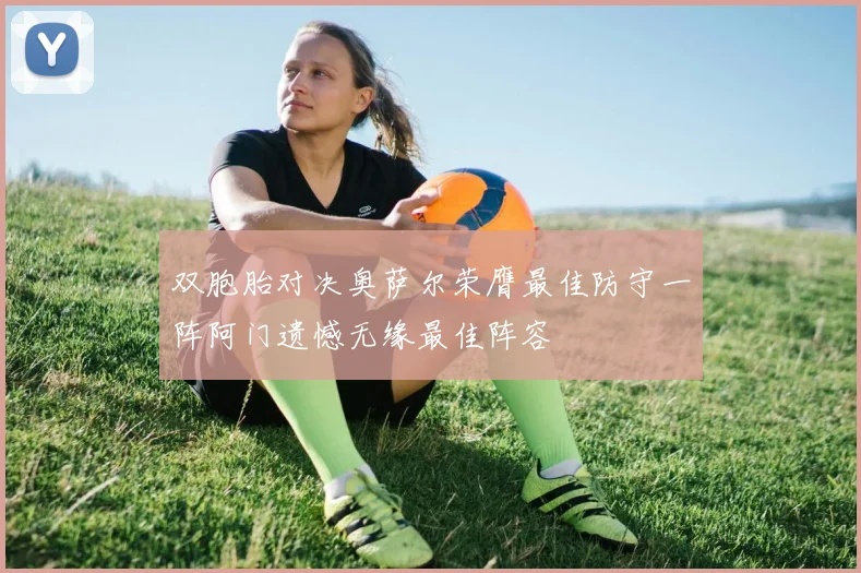 双胞胎对决奥萨尔荣膺最佳防守一阵阿门遗憾无缘最佳阵容