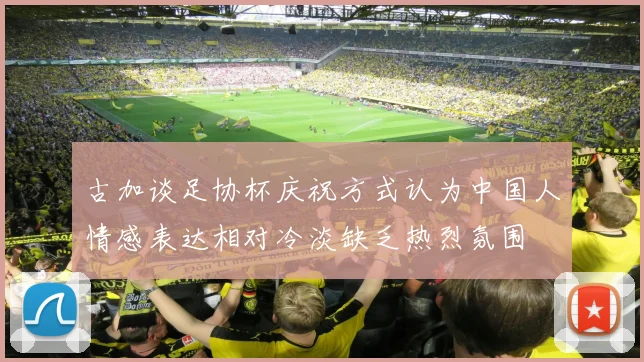 古加谈足协杯庆祝方式认为中国人情感表达相对冷淡缺乏热烈氛围