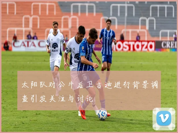 太阳队对公牛后卫吉迪进行背景调查引发关注与讨论