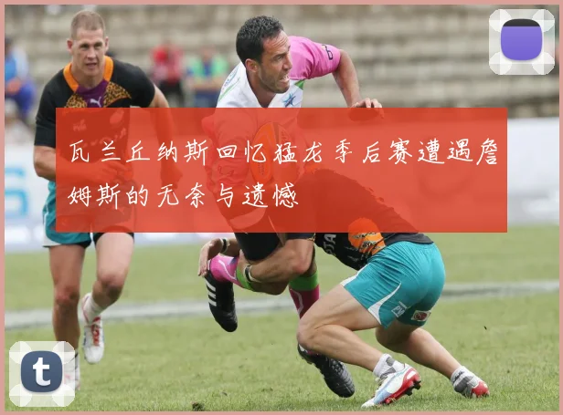 瓦兰丘纳斯回忆猛龙季后赛遭遇詹姆斯的无奈与遗憾