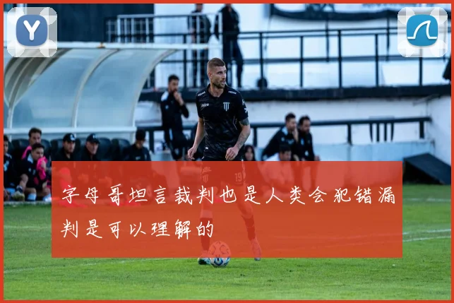 字母哥坦言裁判也是人类会犯错漏判是可以理解的