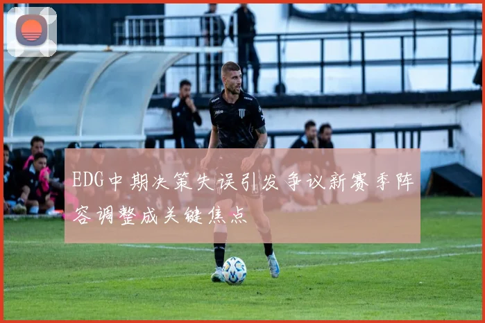 EDG中期决策失误引发争议新赛季阵容调整成关键焦点