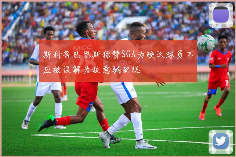 斯科蒂巴恩斯称赞SGA为硬汉球员不应被误解为故意骗犯规
