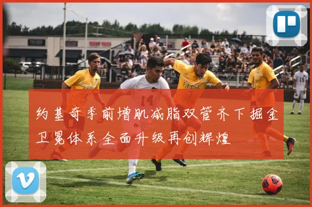 约基奇季前增肌减脂双管齐下掘金卫冕体系全面升级再创辉煌