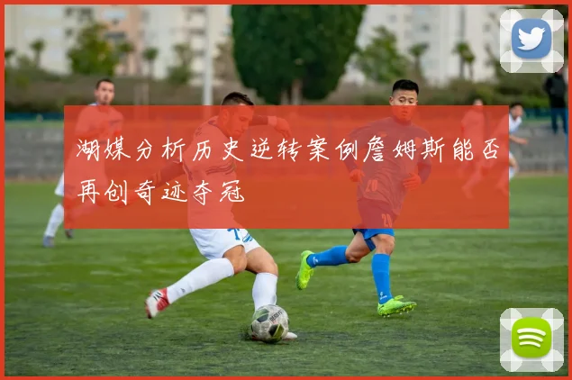 湖媒分析历史逆转案例詹姆斯能否再创奇迹夺冠