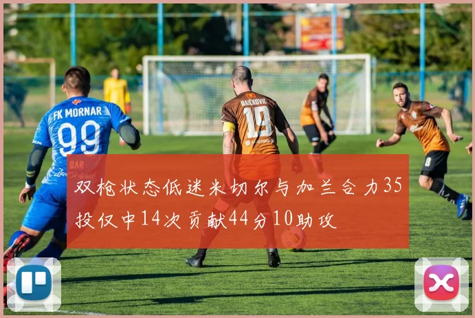 双枪状态低迷米切尔与加兰合力35投仅中14次贡献44分10助攻