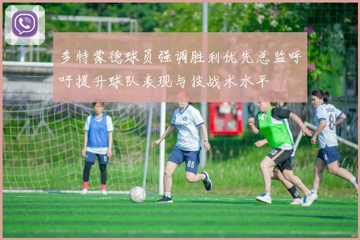 多特蒙德球员强调胜利优先总监呼吁提升球队表现与技战术水平