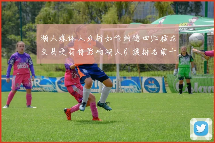 湖人媒体人分析如伦纳德回归猛龙交易受罚将影响湖人引援排名前十
