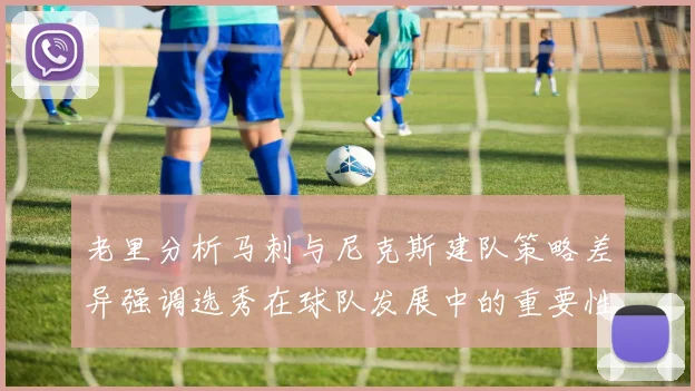 老里分析马刺与尼克斯建队策略差异强调选秀在球队发展中的重要性