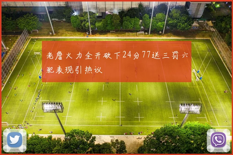 老詹火力全开砍下24分77送三罚六犯表现引热议