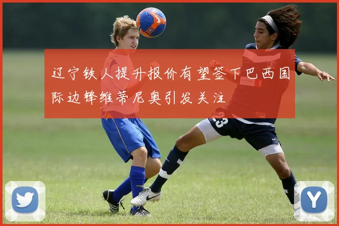 辽宁铁人提升报价有望签下巴西国际边锋维蒂尼奥引发关注