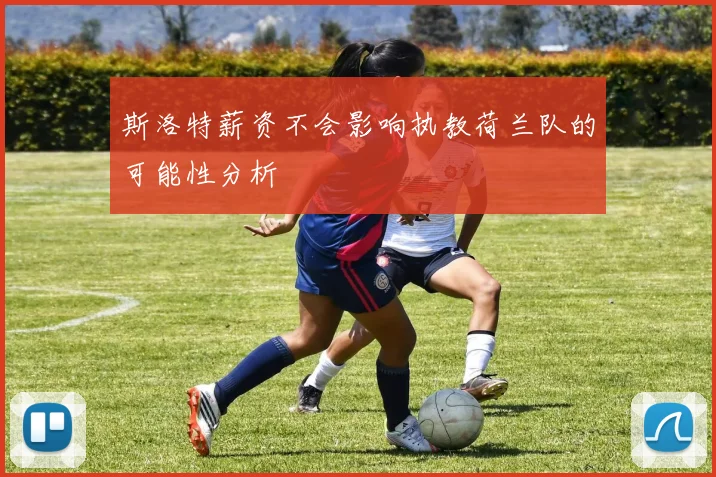 斯洛特薪资不会影响执教荷兰队的可能性分析