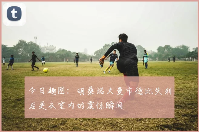 今日趣图：胡桑诺夫曼市德比失利后更衣室内的震惊瞬间