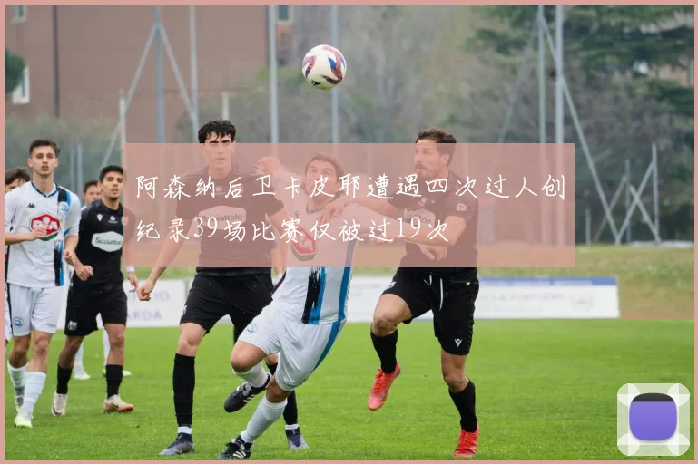 阿森纳后卫卡皮耶遭遇四次过人创纪录39场比赛仅被过19次
