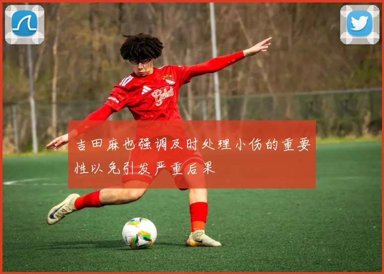 吉田麻也强调及时处理小伤的重要性以免引发严重后果