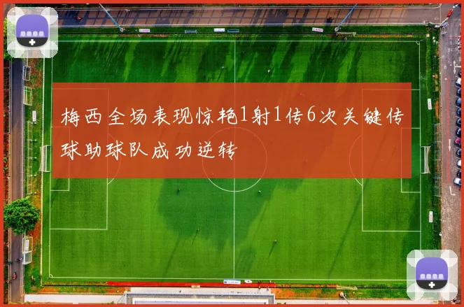 梅西全场表现惊艳1射1传6次关键传球助球队成功逆转