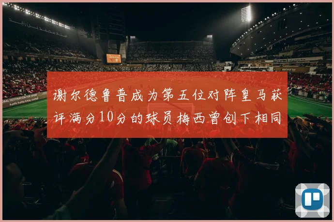 谢尔德鲁普成为第五位对阵皇马获评满分10分的球员梅西曾创下相同成就
