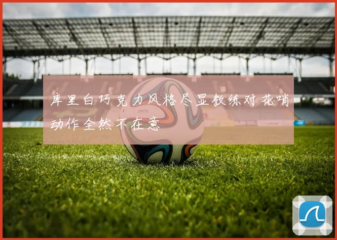 库里白巧克力风格尽显教练对花哨动作全然不在意