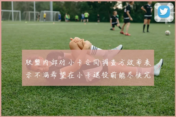 联盟内部对小卡合同调查方效率表示不满希望在小卡退役前能尽快完成调查