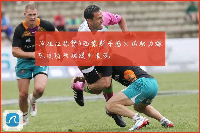 马祖拉称赞A西蒙斯手感火热助力球队攻防两端提升表现