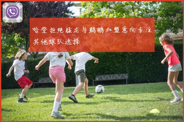 哈登拒绝猛龙与鹈鹕加盟意向专注其他球队选择