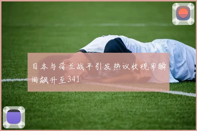 日本与荷兰战平引发热议收视率瞬间飙升至341