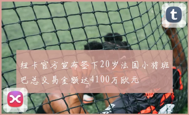 纽卡官方宣布签下20岁法国小将班巴总交易金额达4100万欧元