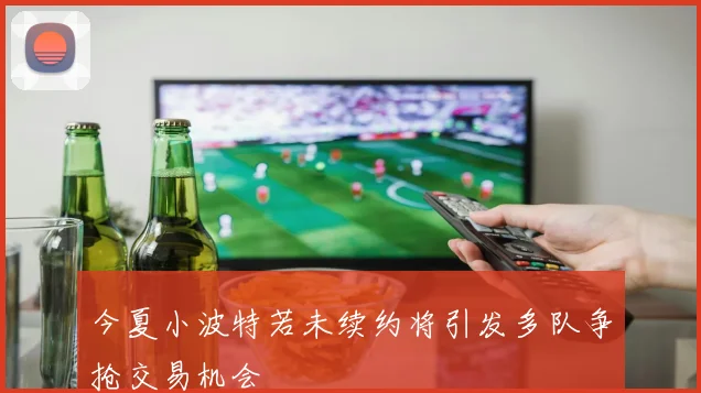 今夏小波特若未续约将引发多队争抢交易机会