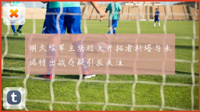 明天绿军主场对决开拓者科塔与米诺特出战存疑引发关注