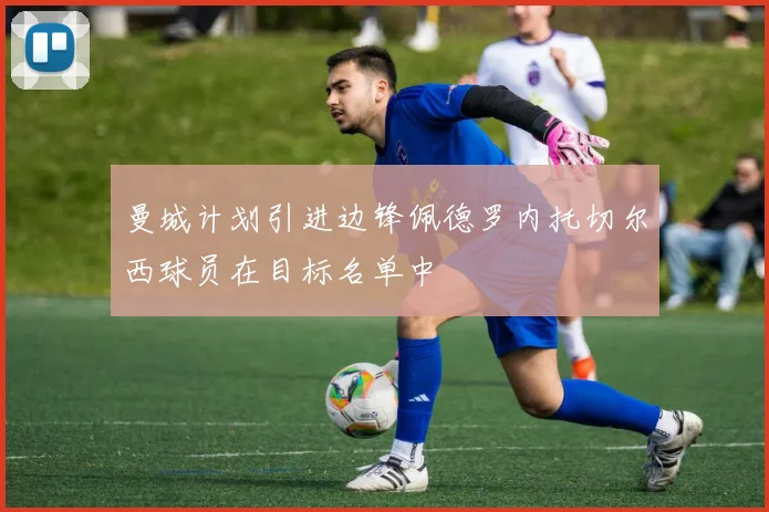 曼城计划引进边锋佩德罗内托切尔西球员在目标名单中