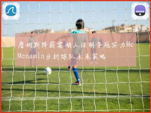 詹姆斯降薪需湖人证明争冠实力McMenamin分析球队未来策略