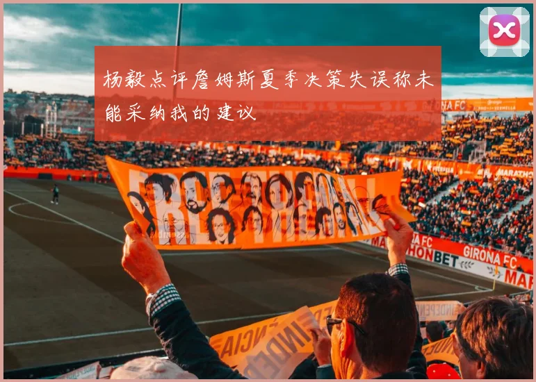 杨毅点评詹姆斯夏季决策失误称未能采纳我的建议