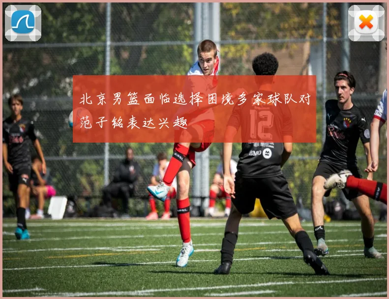北京男篮面临选择困境多家球队对范子铭表达兴趣