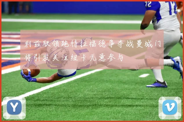 利兹联领跑特拉福德争夺战曼城门将引发关注纽卡无意参与