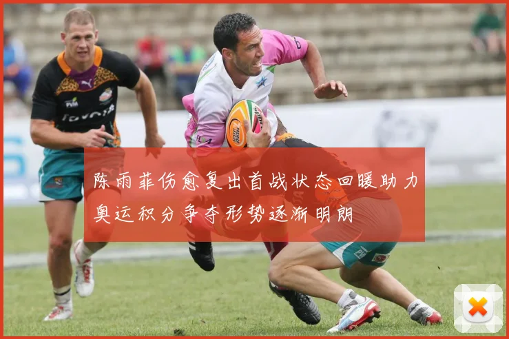 陈雨菲伤愈复出首战状态回暖助力奥运积分争夺形势逐渐明朗