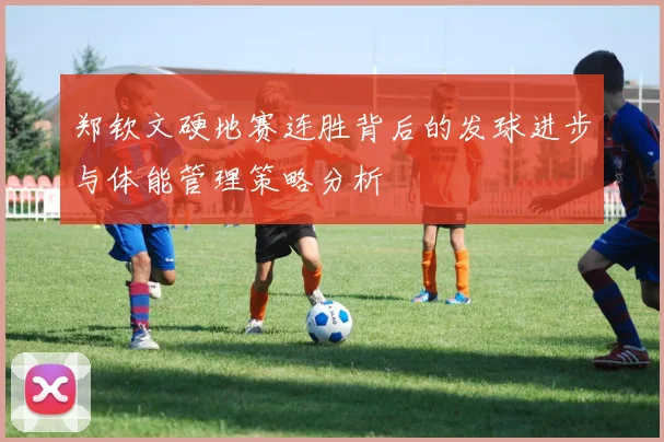 郑钦文硬地赛连胜背后的发球进步与体能管理策略分析